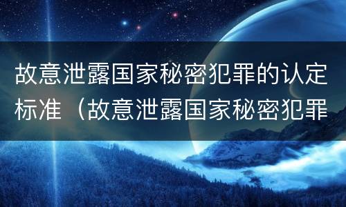 故意泄露国家秘密犯罪的认定标准（故意泄露国家秘密犯罪的认定标准是什么）