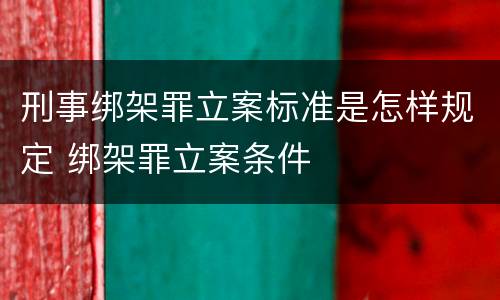 刑事绑架罪立案标准是怎样规定 绑架罪立案条件