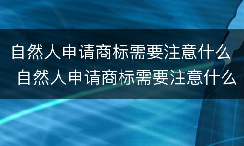 自然人申请商标需要注意什么 自然人申请商标需要注意什么事项