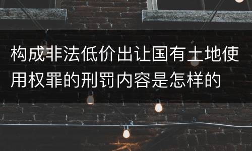 构成非法低价出让国有土地使用权罪的刑罚内容是怎样的