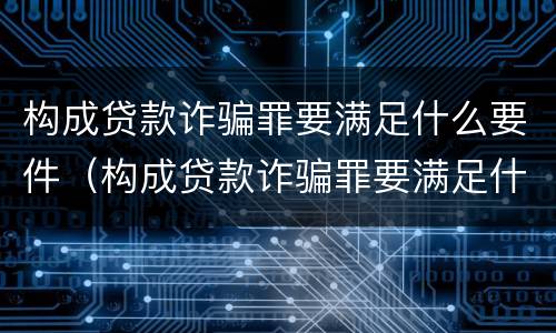 构成贷款诈骗罪要满足什么要件（构成贷款诈骗罪要满足什么要件的条件）