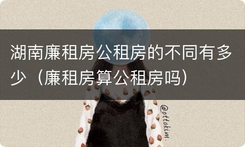 湖南廉租房公租房的不同有多少（廉租房算公租房吗）