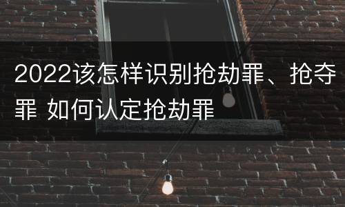 2022该怎样识别抢劫罪、抢夺罪 如何认定抢劫罪