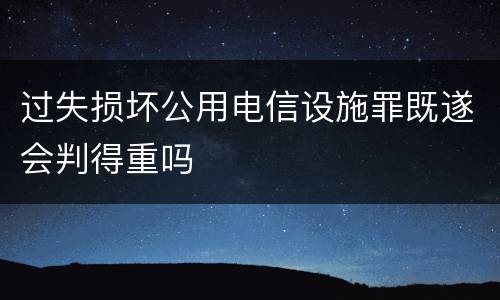 过失损坏公用电信设施罪既遂会判得重吗