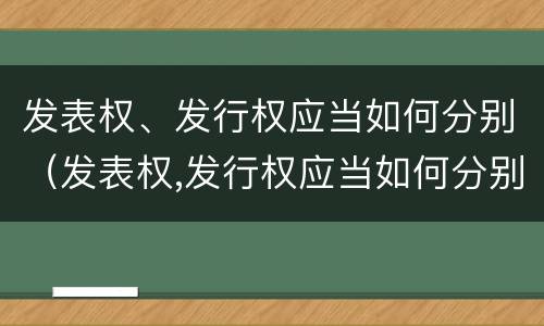 发表权、发行权应当如何分别（发表权,发行权应当如何分别确认）