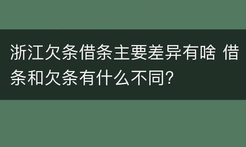 浙江欠条借条主要差异有啥 借条和欠条有什么不同?