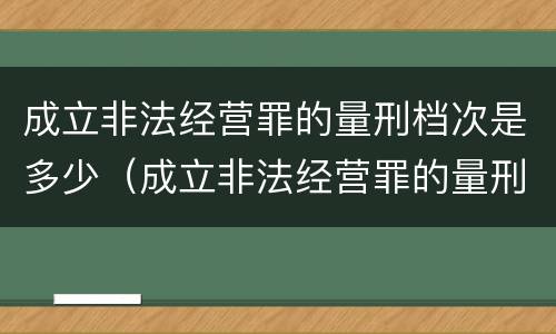 成立非法经营罪的量刑档次是多少（成立非法经营罪的量刑档次是多少级）
