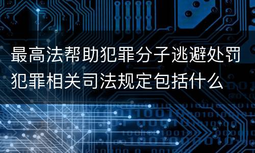 最高法帮助犯罪分子逃避处罚犯罪相关司法规定包括什么