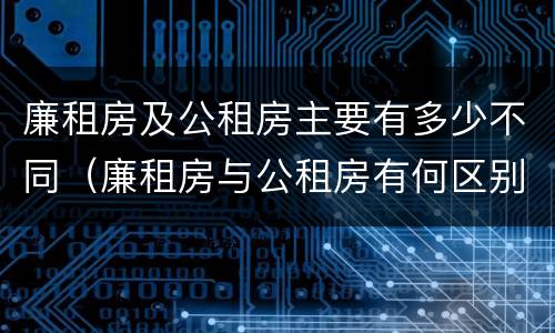 廉租房及公租房主要有多少不同（廉租房与公租房有何区别）