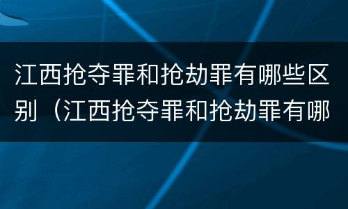 江西抢夺罪和抢劫罪有哪些区别（江西抢夺罪和抢劫罪有哪些区别呢）