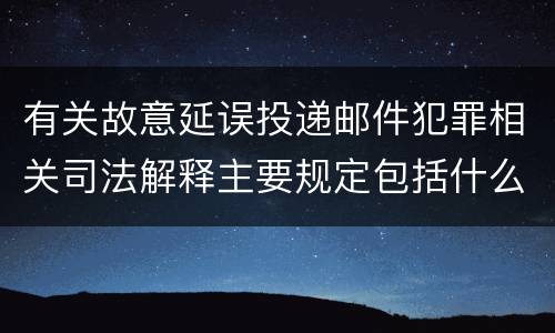 有关故意延误投递邮件犯罪相关司法解释主要规定包括什么