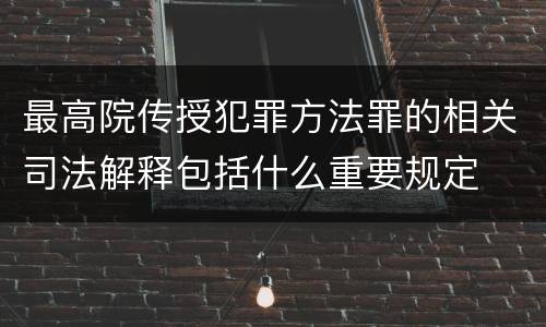 最高院传授犯罪方法罪的相关司法解释包括什么重要规定