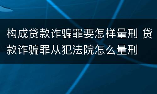 构成贷款诈骗罪要怎样量刑 贷款诈骗罪从犯法院怎么量刑