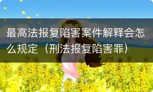 最高法报复陷害案件解释会怎么规定（刑法报复陷害罪）
