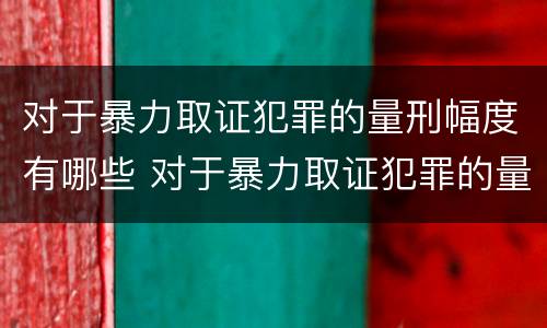 对于暴力取证犯罪的量刑幅度有哪些 对于暴力取证犯罪的量刑幅度有哪些标准