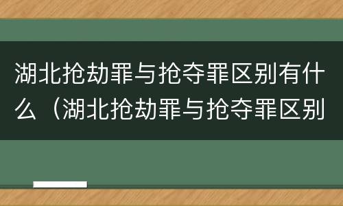湖北抢劫罪与抢夺罪区别有什么（湖北抢劫罪与抢夺罪区别有什么关系）