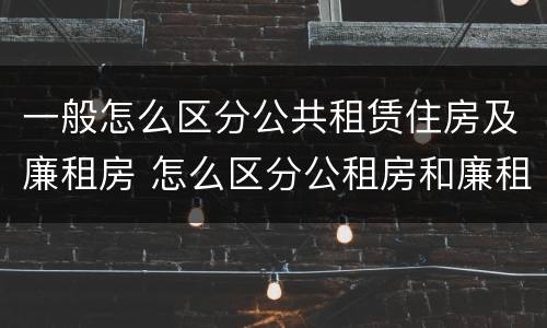 一般怎么区分公共租赁住房及廉租房 怎么区分公租房和廉租房