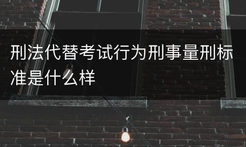 刑法代替考试行为刑事量刑标准是什么样