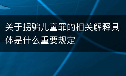 关于拐骗儿童罪的相关解释具体是什么重要规定