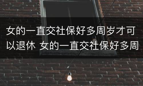 女的一直交社保好多周岁才可以退休 女的一直交社保好多周岁才可以退休呢
