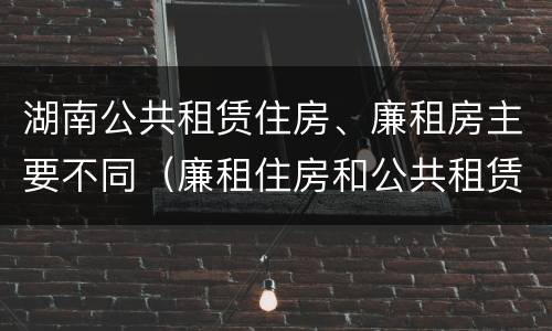 湖南公共租赁住房、廉租房主要不同（廉租住房和公共租赁住房的区别）