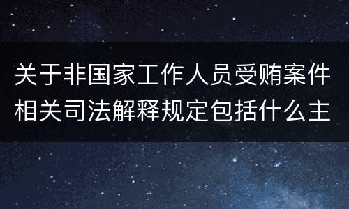 关于非国家工作人员受贿案件相关司法解释规定包括什么主要内容