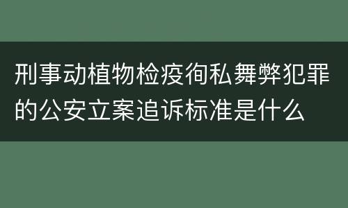刑事动植物检疫徇私舞弊犯罪的公安立案追诉标准是什么