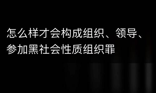 怎么样才会构成组织、领导、参加黑社会性质组织罪