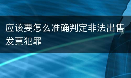 应该要怎么准确判定非法出售发票犯罪