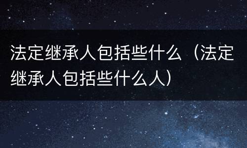 法定继承人包括些什么（法定继承人包括些什么人）