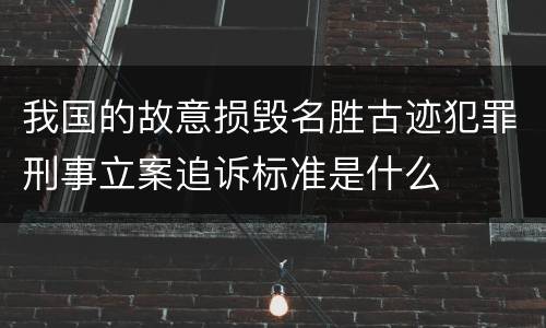 我国的故意损毁名胜古迹犯罪刑事立案追诉标准是什么