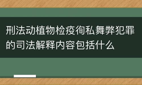 刑法动植物检疫徇私舞弊犯罪的司法解释内容包括什么