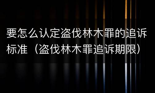 要怎么认定盗伐林木罪的追诉标准（盗伐林木罪追诉期限）