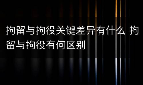 拘留与拘役关键差异有什么 拘留与拘役有何区别