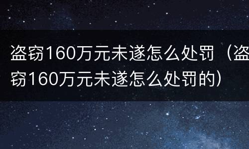 盗窃160万元未遂怎么处罚（盗窃160万元未遂怎么处罚的）