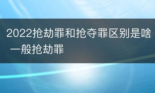 2022抢劫罪和抢夺罪区别是啥 一般抢劫罪