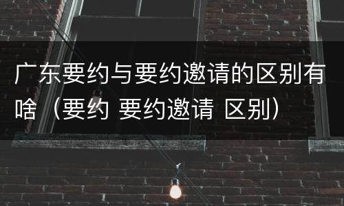 广东要约与要约邀请的区别有啥（要约 要约邀请 区别）