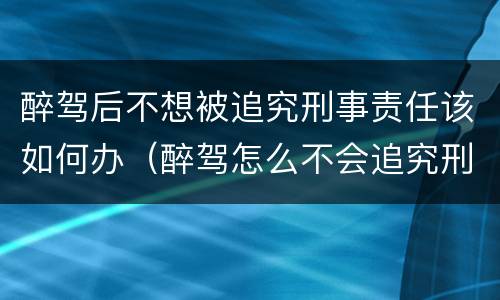 醉驾后不想被追究刑事责任该如何办（醉驾怎么不会追究刑事）