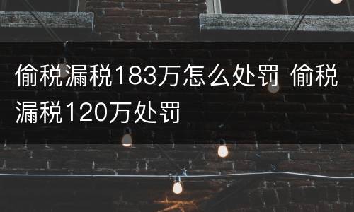偷税漏税183万怎么处罚 偷税漏税120万处罚