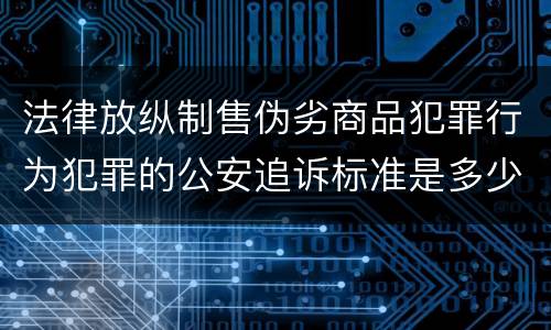 法律放纵制售伪劣商品犯罪行为犯罪的公安追诉标准是多少