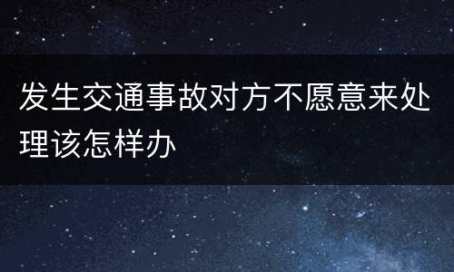 发生交通事故对方不愿意来处理该怎样办