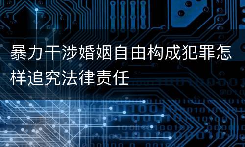 暴力干涉婚姻自由构成犯罪怎样追究法律责任
