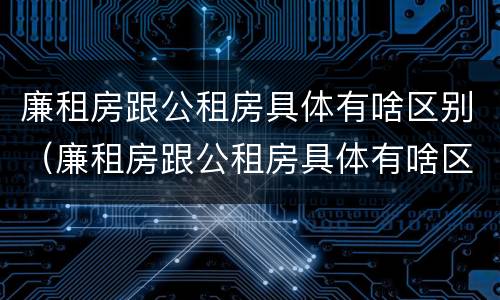 廉租房跟公租房具体有啥区别（廉租房跟公租房具体有啥区别呢）