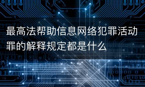 最高法帮助信息网络犯罪活动罪的解释规定都是什么