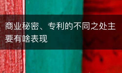 商业秘密、专利的不同之处主要有啥表现