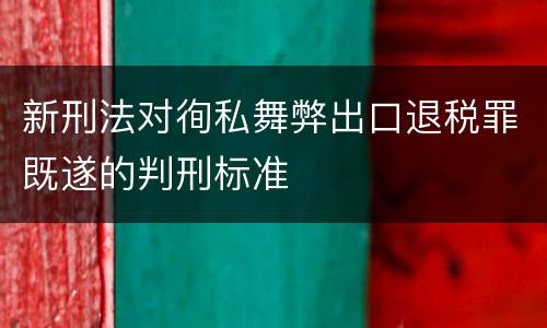 新刑法对徇私舞弊出口退税罪既遂的判刑标准