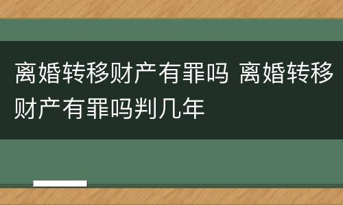 离婚转移财产有罪吗 离婚转移财产有罪吗判几年