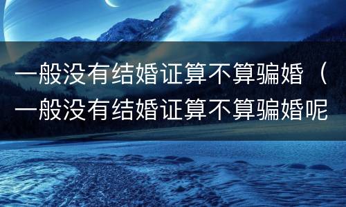 一般没有结婚证算不算骗婚（一般没有结婚证算不算骗婚呢）