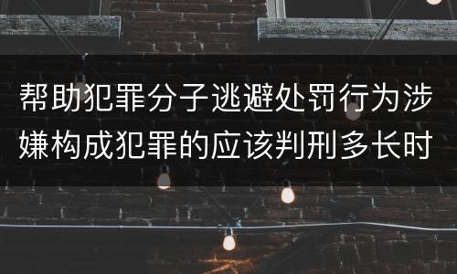 帮助犯罪分子逃避处罚行为涉嫌构成犯罪的应该判刑多长时间