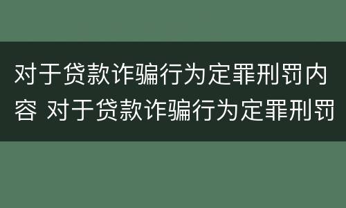 对于贷款诈骗行为定罪刑罚内容 对于贷款诈骗行为定罪刑罚内容有哪些